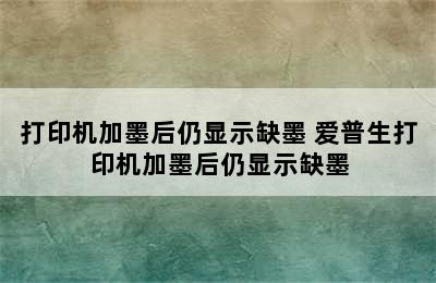 打印机加墨后仍显示缺墨 爱普生打印机加墨后仍显示缺墨